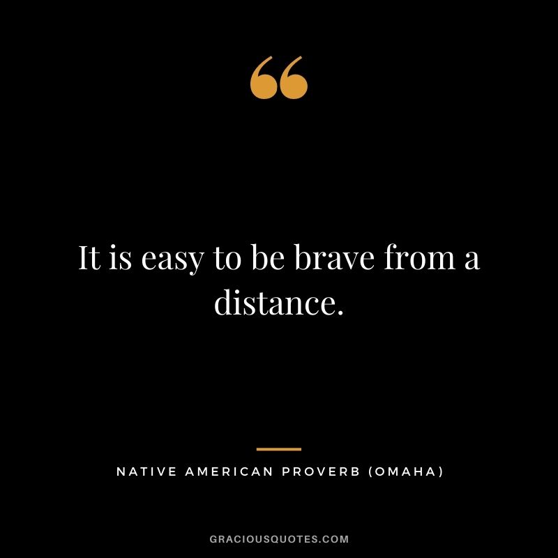 It is easy to be brave from a distance. – Omaha