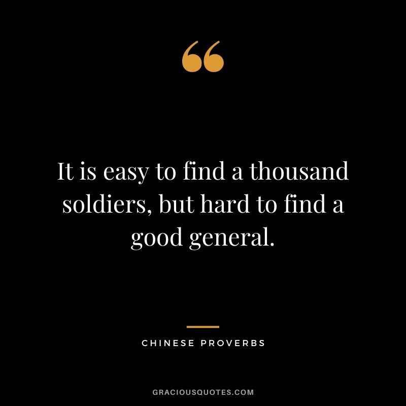 It is easy to find a thousand soldiers, but hard to find a good general.