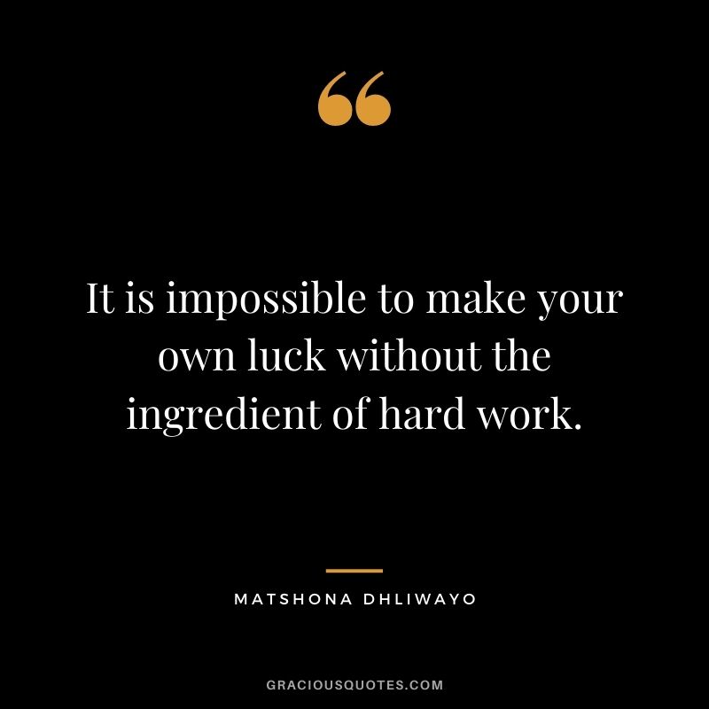 It is impossible to make your own luck without the ingredient of hard work. - Matshona Dhliwayo