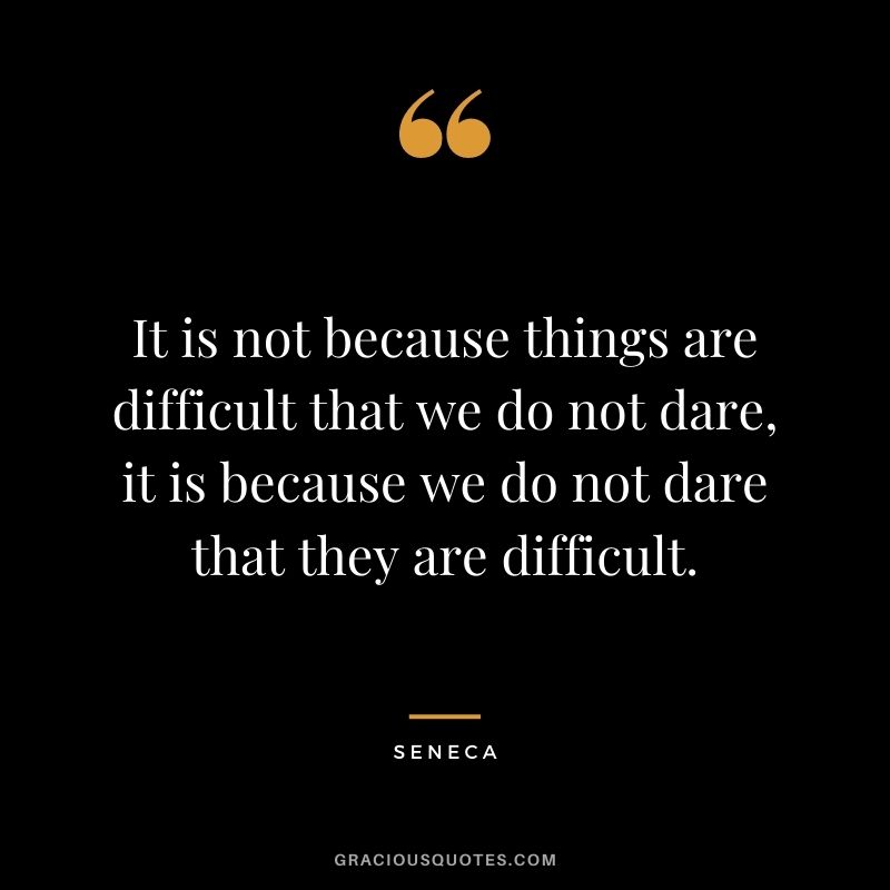 It is not because things are difficult that we do not dare, it is because we do not dare that they are difficult. - Seneca