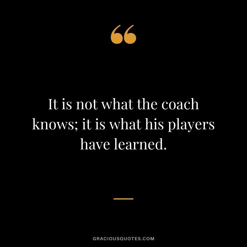 It is not what the coach knows; it is what his players have learned.