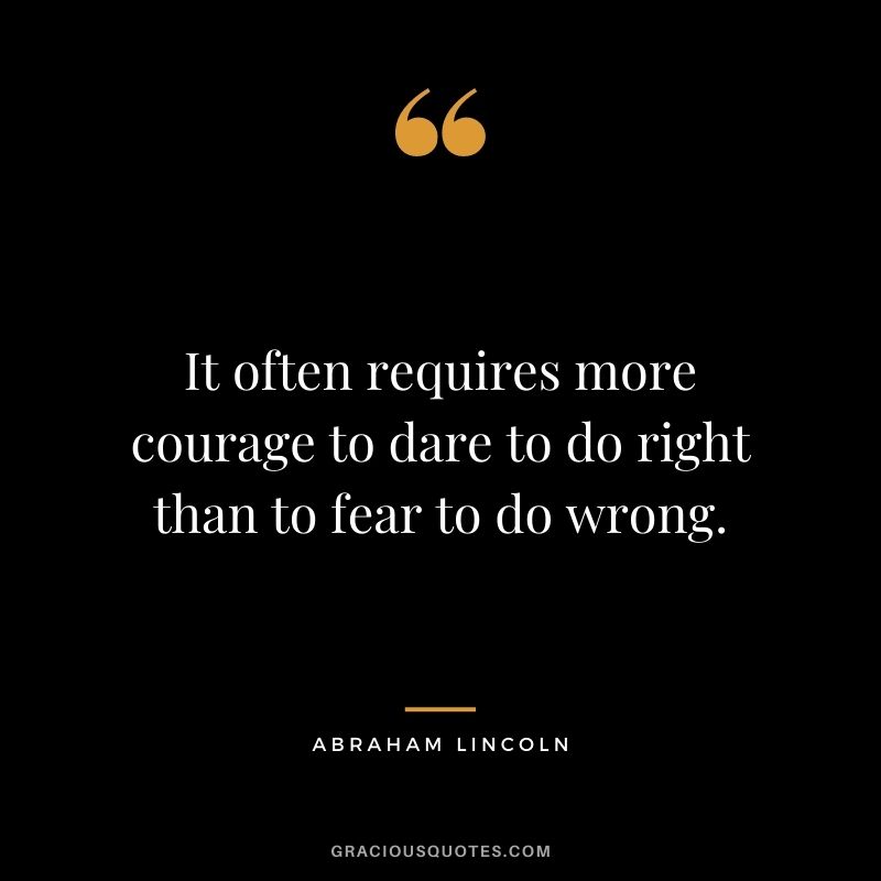 It often requires more courage to dare to do right than to fear to do wrong. - Abraham Lincoln