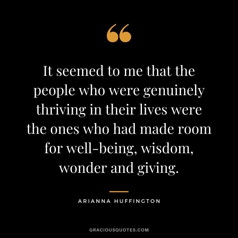 It seemed to me that the people who were genuinely thriving in their lives were the ones who had made room for well-being, wisdom, wonder and giving. - Arianna Huffington