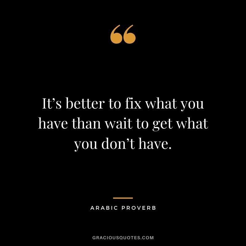 It’s better to fix what you have than wait to get what you don’t have.