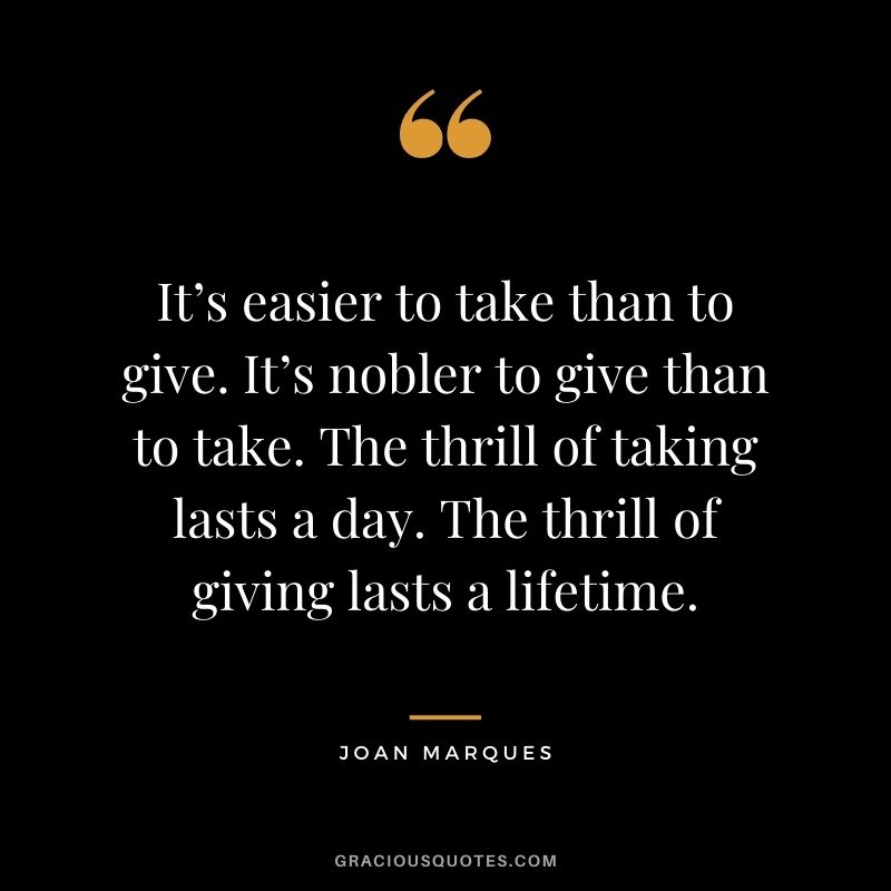 It’s easier to take than to give. It’s nobler to give than to take. The thrill of taking lasts a day. The thrill of giving lasts a lifetime. - Joan Marques