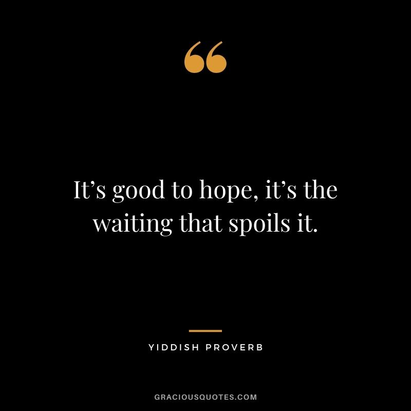 It’s good to hope, it’s the waiting that spoils it.