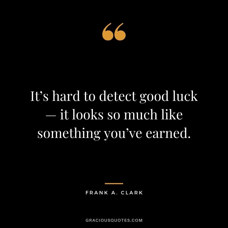 It’s hard to detect good luck — it looks so much like something you’ve earned. – Frank A. Clark
