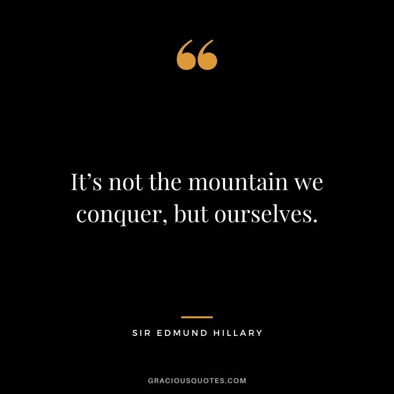 It’s not the mountain we conquer, but ourselves. ― Sir Edmund Hillary