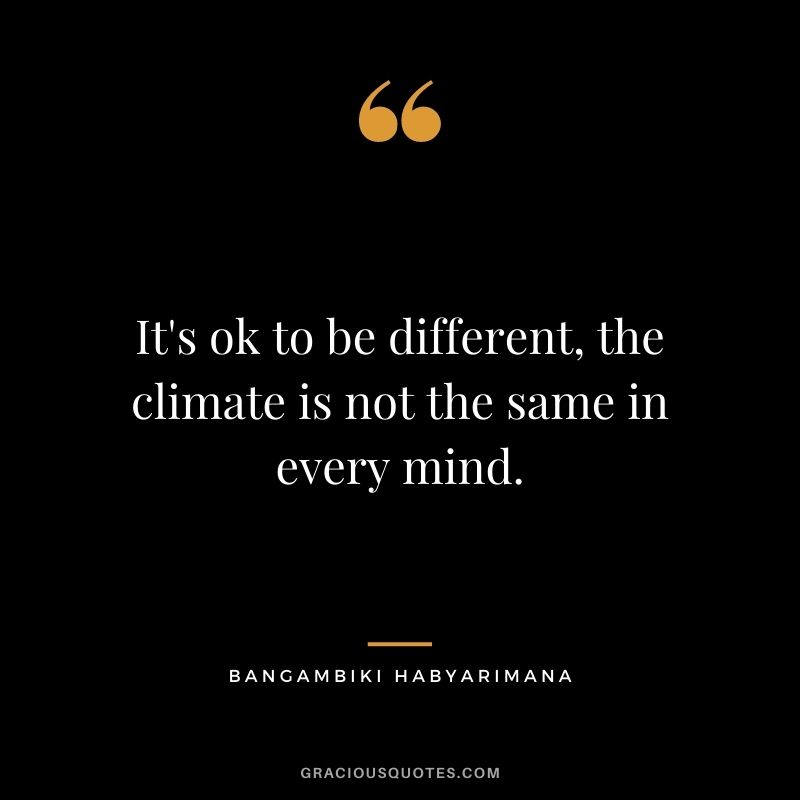 It's ok to be different, the climate is not the same in every mind. - Bangambiki Habyarimana