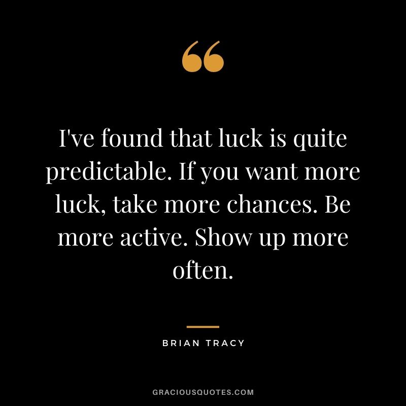 I've found that luck is quite predictable. If you want more luck, take more chances. Be more active. Show up more often. - Brian Tracy