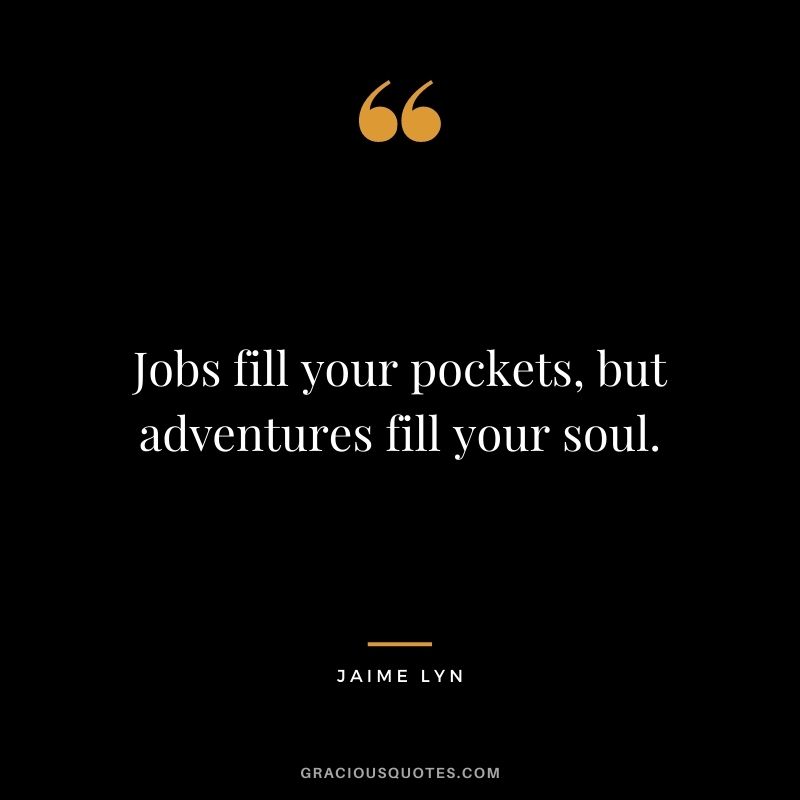 Jobs fill your pockets, but adventures fill your soul. ― Jaime Lyn