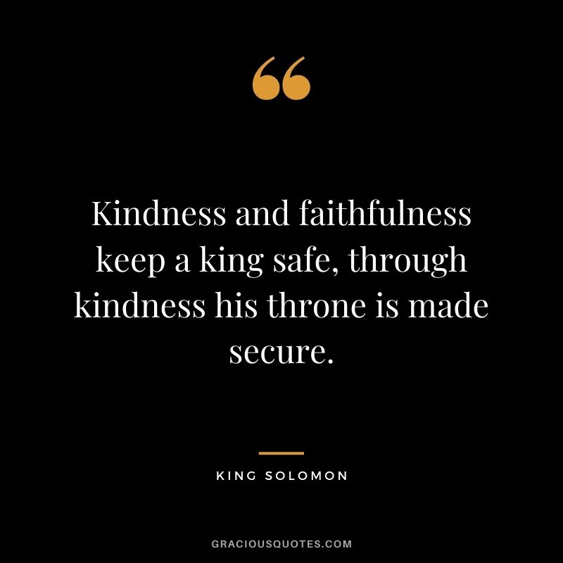 Kindness and faithfulness keep a king safe, through kindness his throne is made secure.