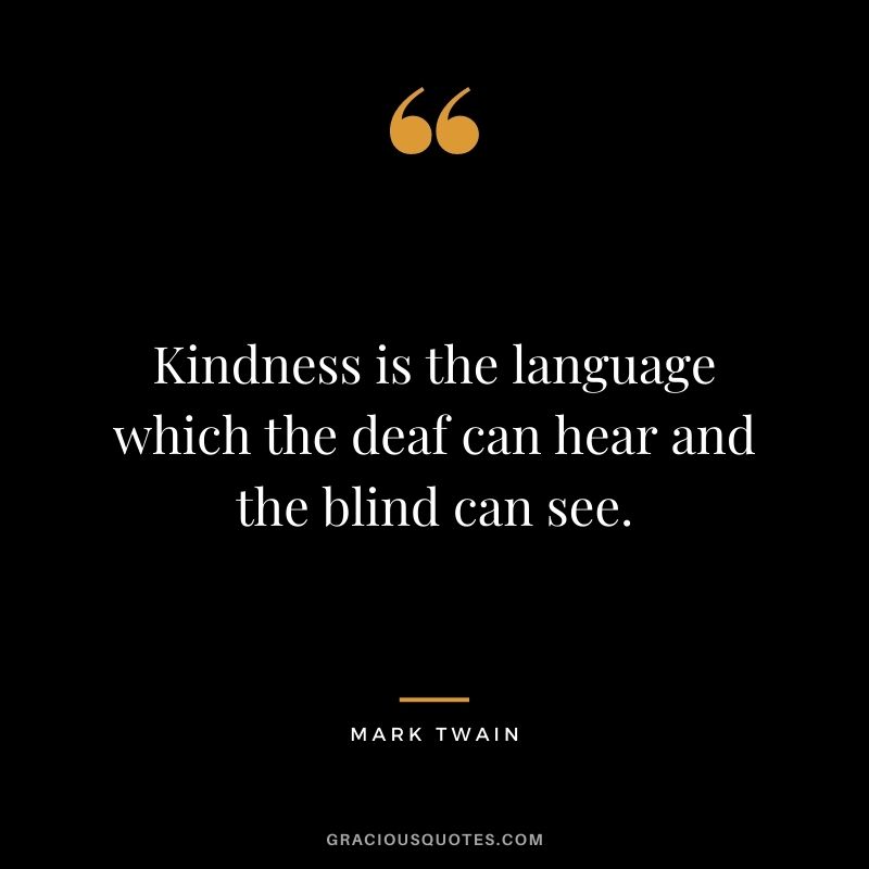 Kindness is the language which the deaf can hear and the blind can see. - Mark Twain
