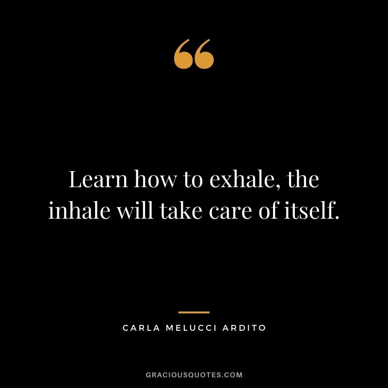 Learn how to exhale, the inhale will take care of itself. – Carla Melucci Ardito