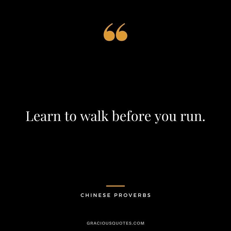 Learn to walk before you run.