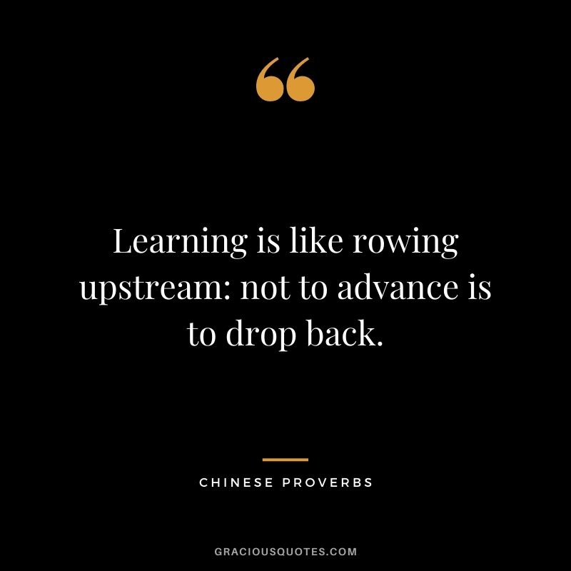 Learning is like rowing upstream: not to advance is to drop back.