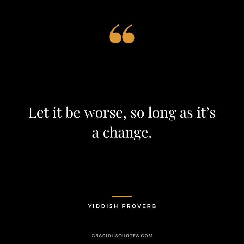 Let it be worse, so long as it’s a change.