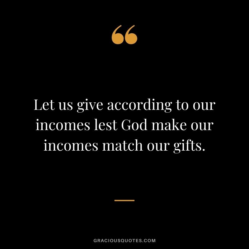 Let us give according to our incomes lest God make our incomes match our gifts.
