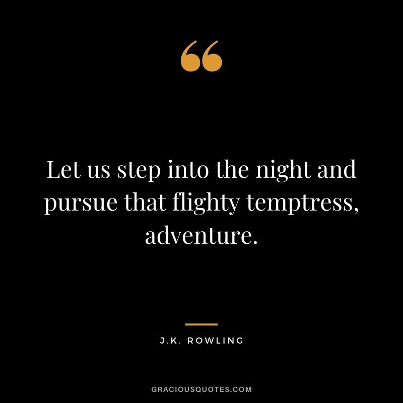 Let us step into the night and pursue that flighty temptress, adventure. ― J.K. Rowling