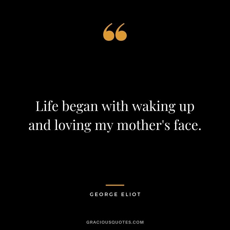 Life began with waking up and loving my mother's face. - George Eliot