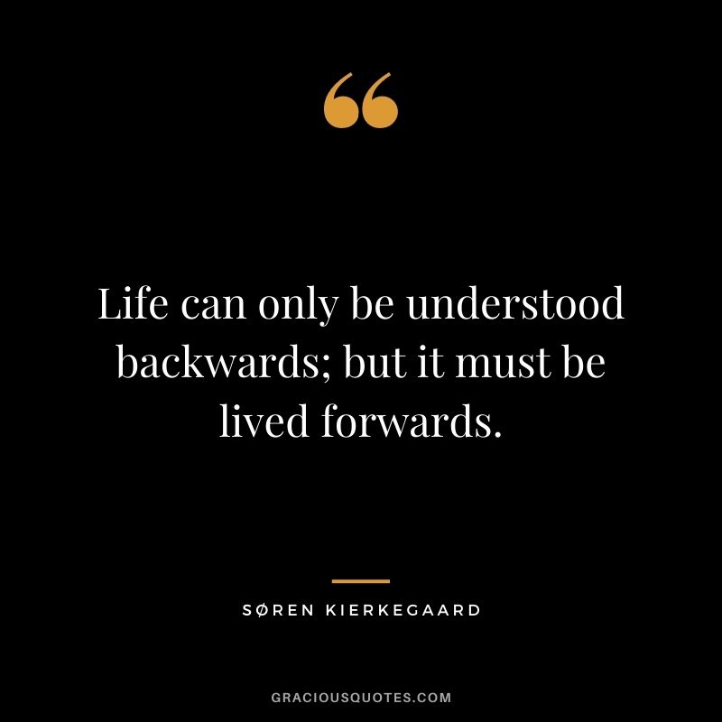 Life can only be understood backwards; but it must be lived forwards. - Søren Kierkegaard