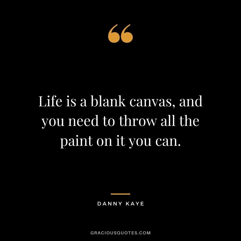 Life is a blank canvas, and you need to throw all the paint on it you can. ― Danny Kaye