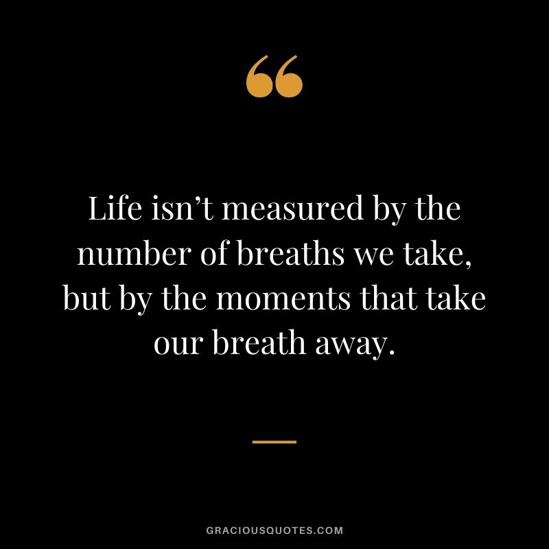 Life isn’t measured by the number of breaths we take, but by the moments that take our breath away.