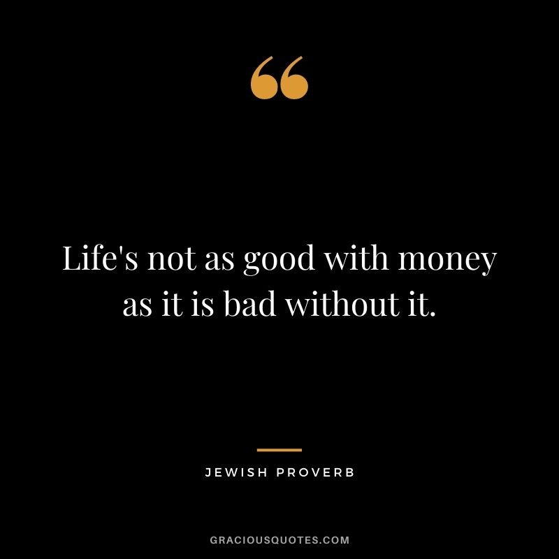 Life's not as good with money as it is bad without it.