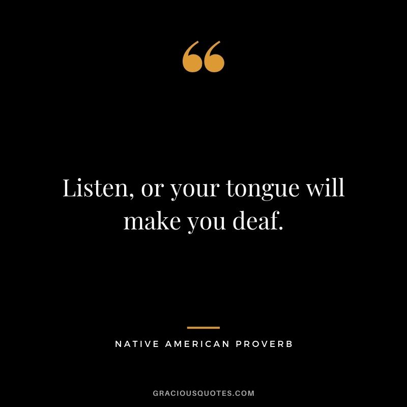 Listen, or your tongue will make you deaf.