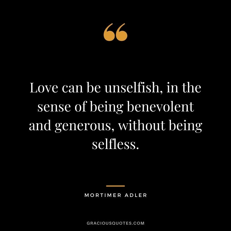 Love can be unselfish, in the sense of being benevolent and generous, without being selfless. - Mortimer Adler