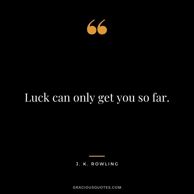 Luck can only get you so far. – J. K. Rowling