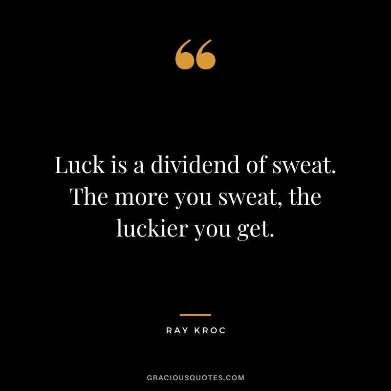 Luck is a dividend of sweat. The more you sweat, the luckier you get. – Ray Kroc
