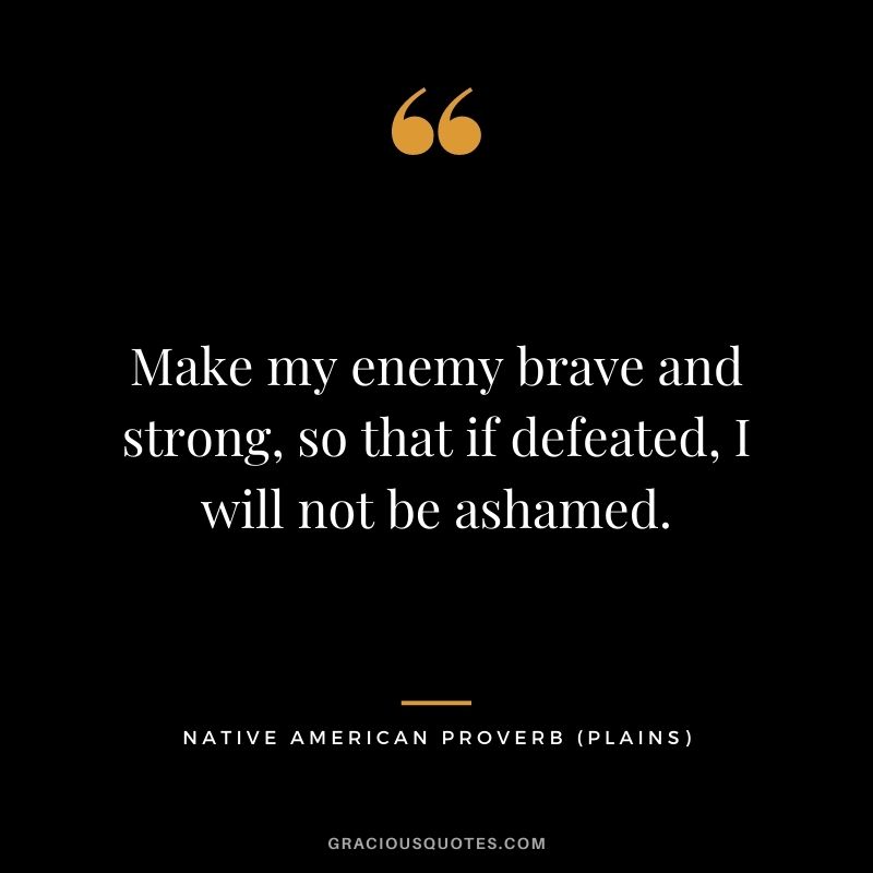Make my enemy brave and strong, so that if defeated, I will not be ashamed. – Plains