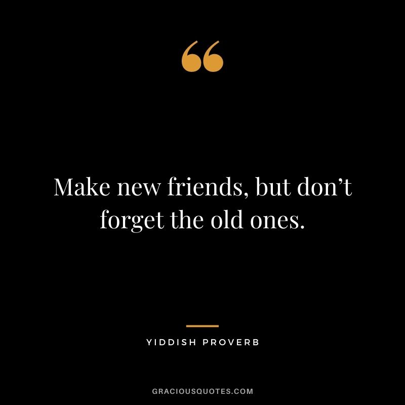 Make new friends, but don’t forget the old ones.