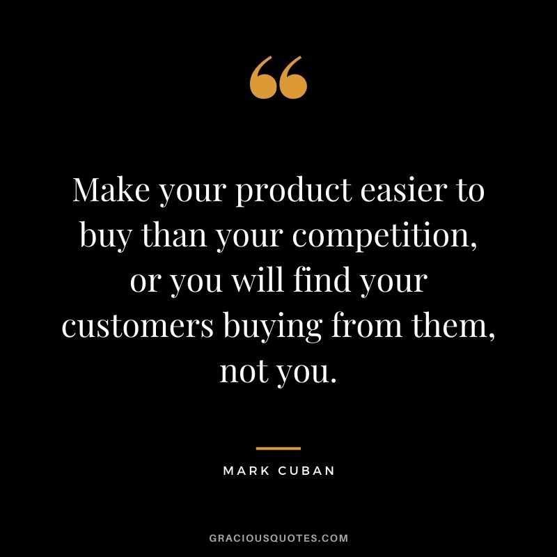 Make your product easier to buy than your competition, or you will find your customers buying from them, not you. – Mark Cuban