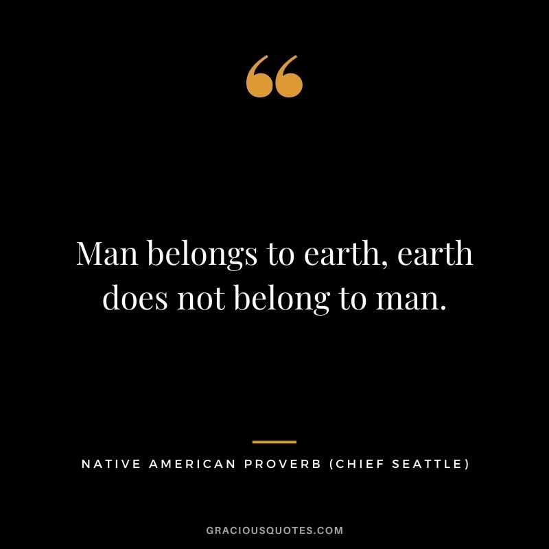 Man belongs to earth, earth does not belong to man. - Chief Seattle