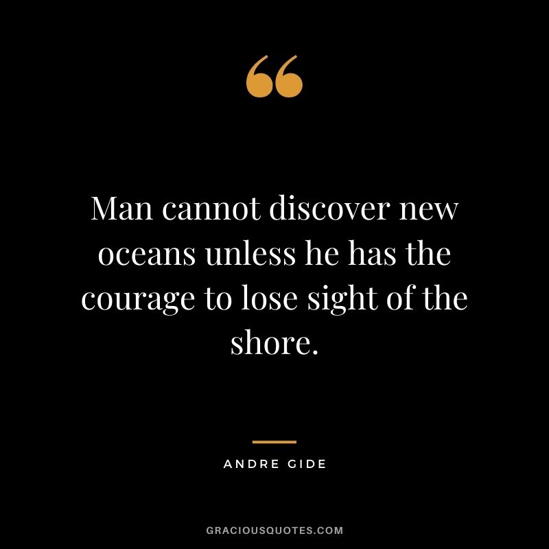 Man cannot discover new oceans unless he has the courage to lose sight of the shore. ― Andre Gide