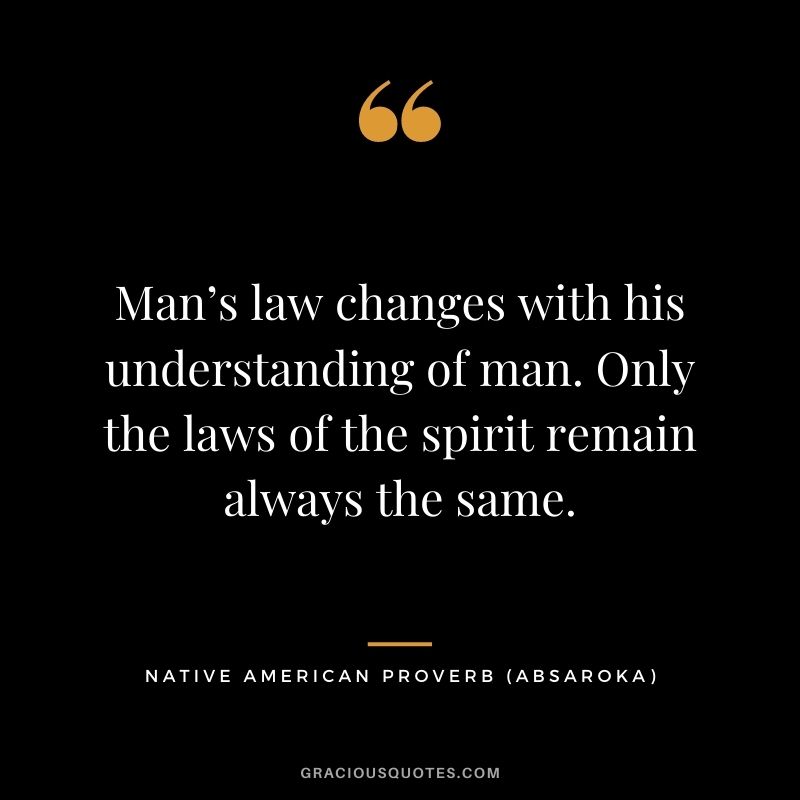 Man’s law changes with his understanding of man. Only the laws of the spirit remain always the same. – Absaroka