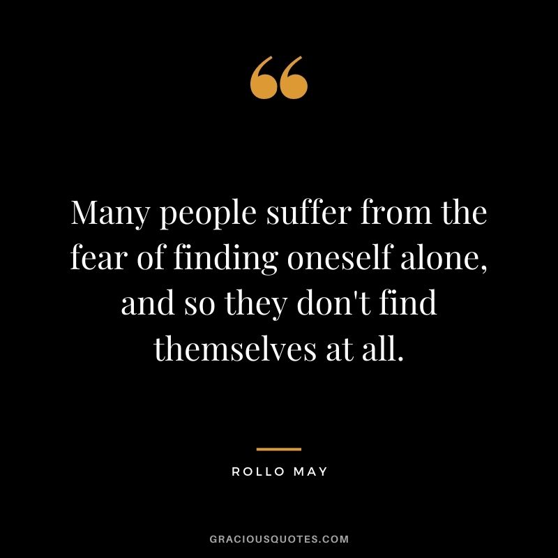 Many people suffer from the fear of finding oneself alone, and so they don't find themselves at all. - Rollo May