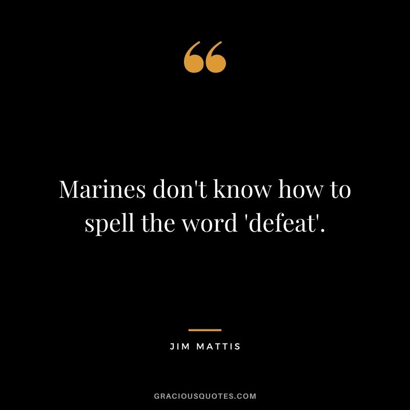 Marines don't know how to spell the word 'defeat'. - Jim Mattis