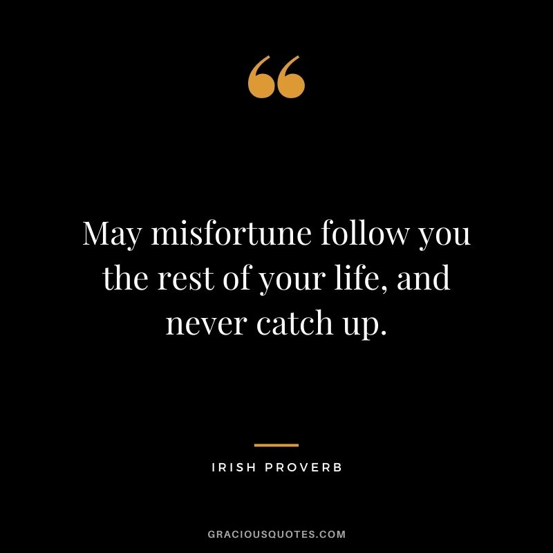 May misfortune follow you the rest of your life, and never catch up.