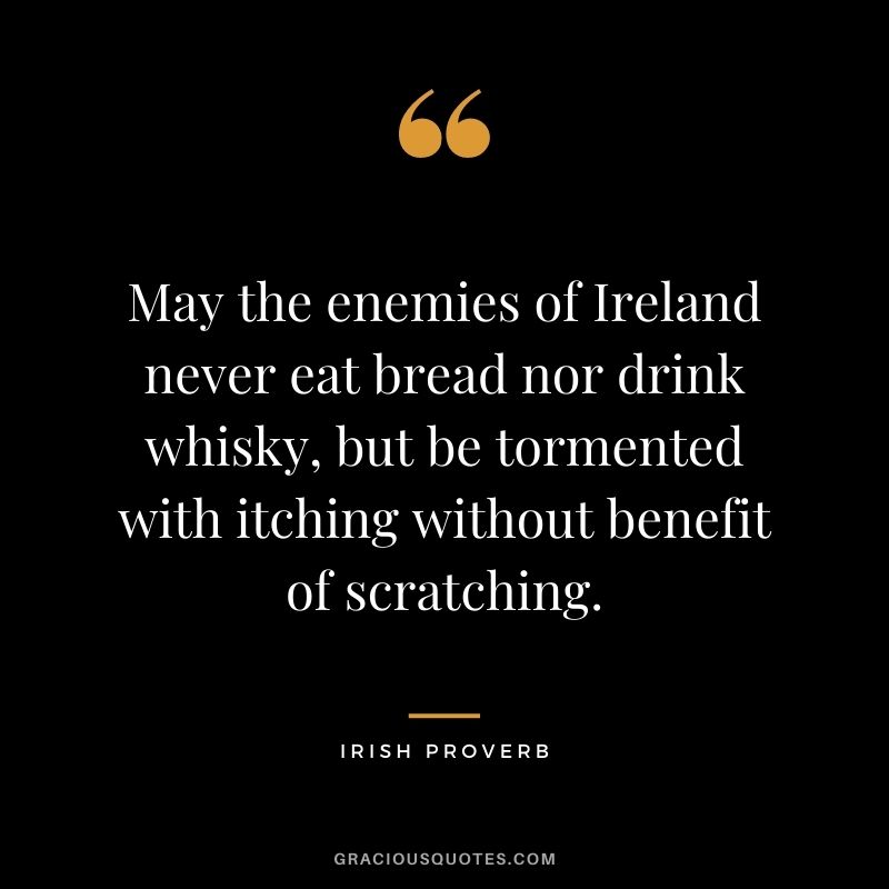May the enemies of Ireland never eat bread nor drink whisky, but be tormented with itching without benefit of scratching.