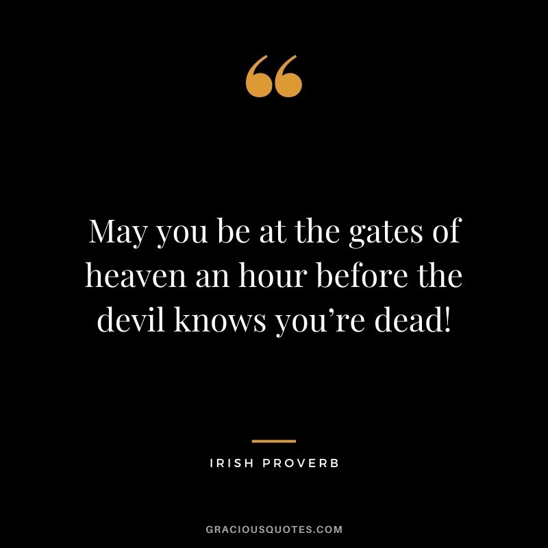 May you be at the gates of heaven an hour before the devil knows you’re dead!