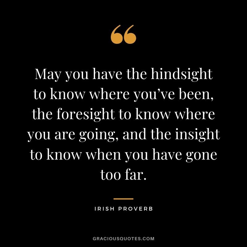 May you have the hindsight to know where you’ve been, the foresight to know where you are going, and the insight to know when you have gone too far.