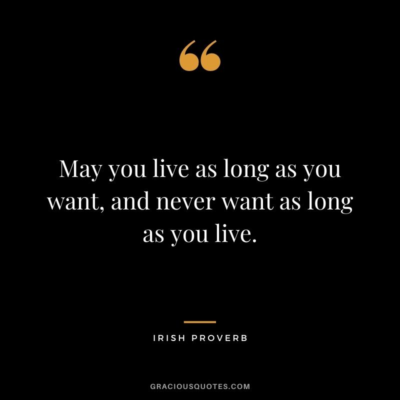 May you live as long as you want, and never want as long as you live.