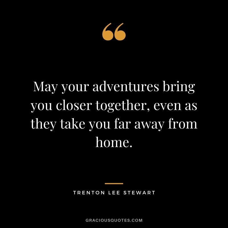 May your adventures bring you closer together, even as they take you far away from home. ― Trenton Lee Stewart