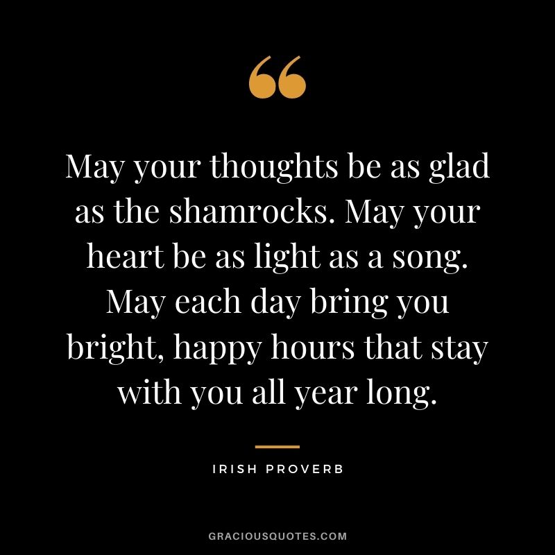 May your thoughts be as glad as the shamrocks. May your heart be as light as a song. May each day bring you bright, happy hours that stay with you all year long.