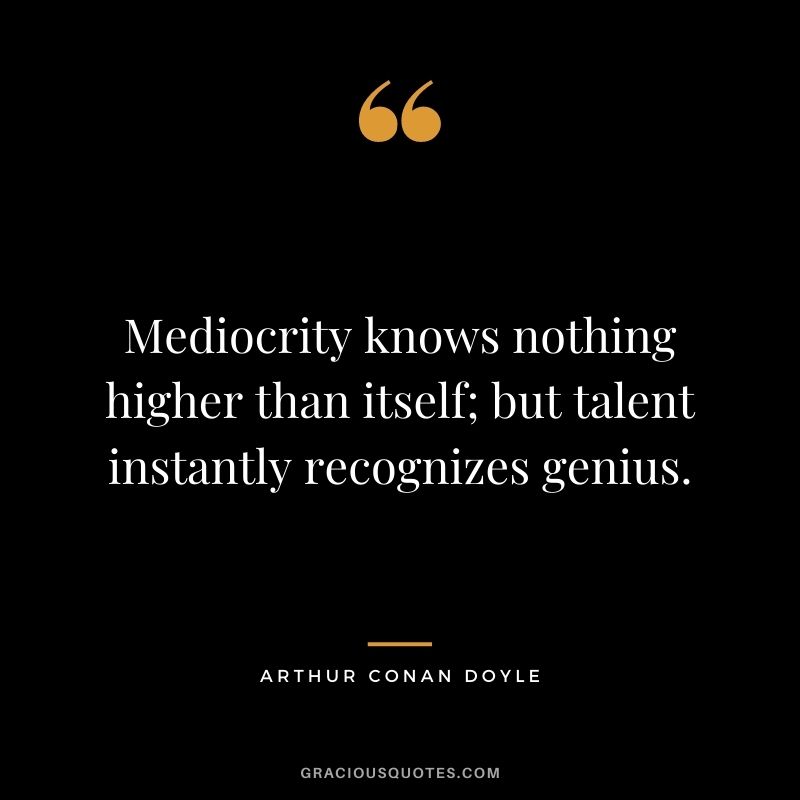 Mediocrity knows nothing higher than itself; but talent instantly recognizes genius. ― Arthur Conan Doyle