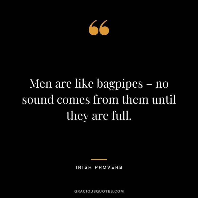 Men are like bagpipes – no sound comes from them until they are full.