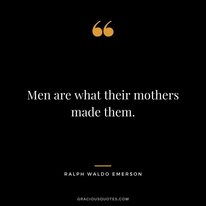Men are what their mothers made them. - Ralph Waldo Emerson